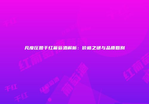 凡度庄园干红葡萄酒解析：价格之谜与品质甄别