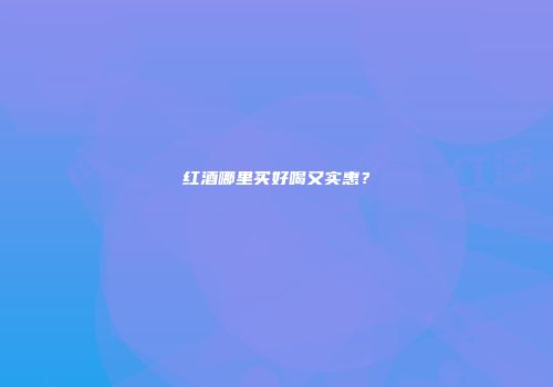 红酒哪里买好喝又实惠？