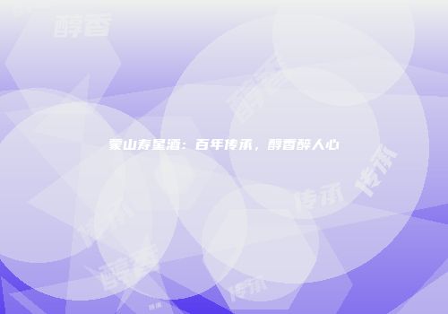 蒙山寿星酒：百年传承，醇香醉人心