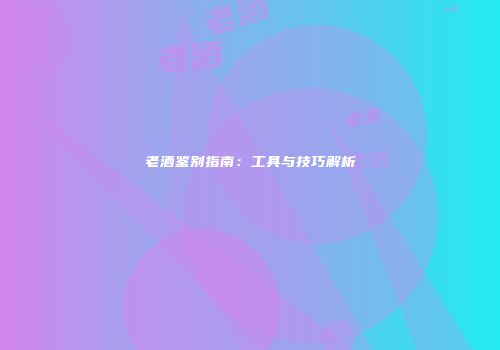 老酒鉴别指南：工具与技巧解析