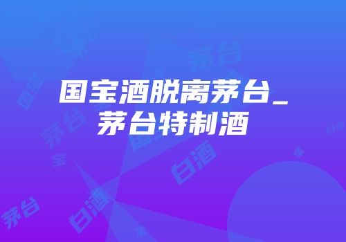 国宝酒脱离茅台_茅台特制酒