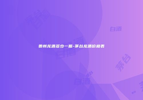 贵州龙酒多少一瓶-茅台龙酒价格表