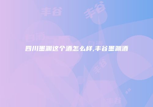 四川墨渊这个酒怎么样,丰谷墨渊酒