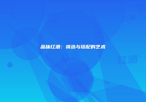 品味红酒：挑选与搭配的艺术