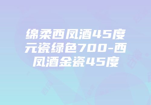 绵柔西凤酒45度元瓷绿色700-西凤酒金瓷45度