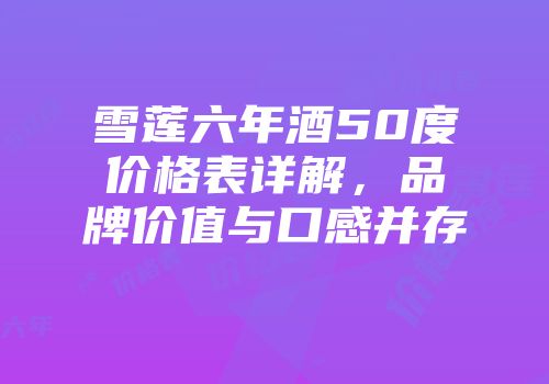 雪莲六年酒50度价格表详解，品牌价值与口感并存