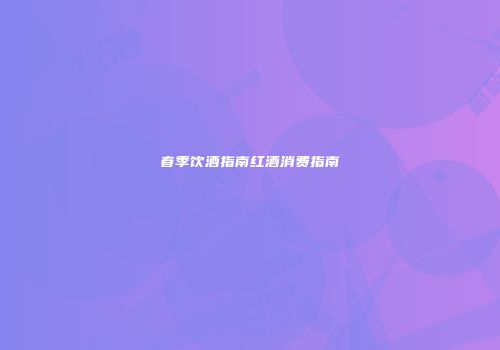 春季饮酒指南红酒消费指南