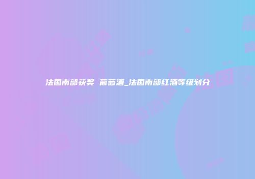 法国南部获奖 葡萄酒_法国南部红酒等级划分