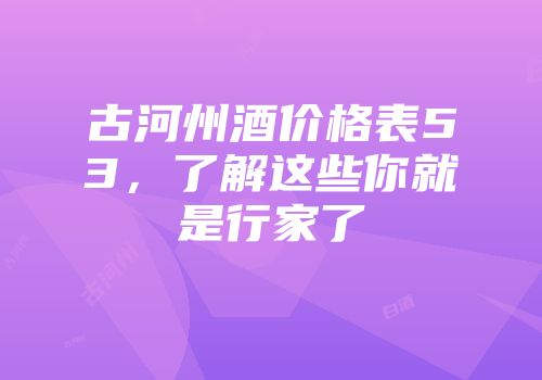 古河州酒价格表53，了解这些你就是行家了