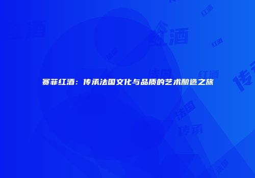 赛菲红酒：传承法国文化与品质的艺术酿造之旅