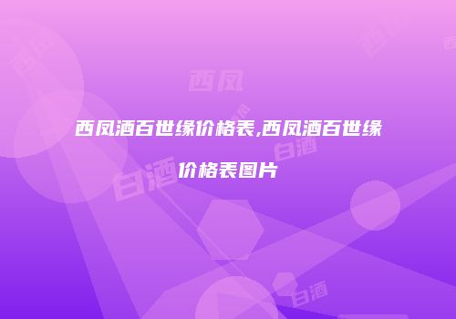 西凤酒百世缘价格表,西凤酒百世缘价格表图片