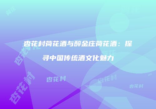 杏花村荷花酒与醉金庄荷花酒：探寻中国传统酒文化魅力