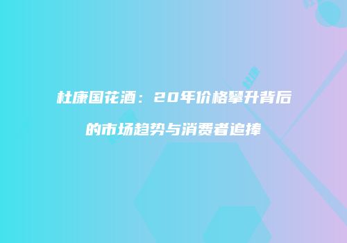 杜康国花酒：20年价格攀升背后的市场趋势与消费者追捧