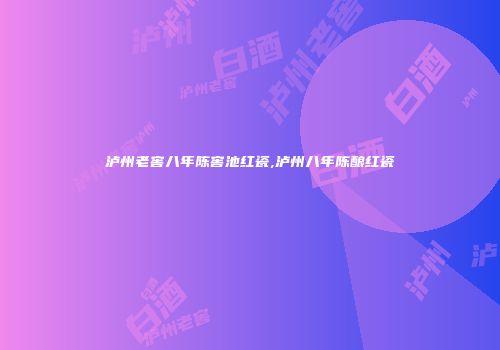 泸州老窖八年陈窖池红瓷,泸州八年陈酿红瓷