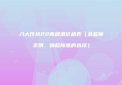 八大作坊20青稞酒价格表（品鉴师亲测，物超所值的选择）