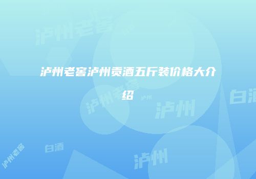 泸州老窖泸州贡酒五斤装价格大介绍