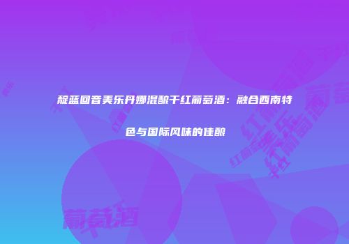 靛蓝回音美乐丹娜混酿干红葡萄酒：融合西南特色与国际风味的佳酿