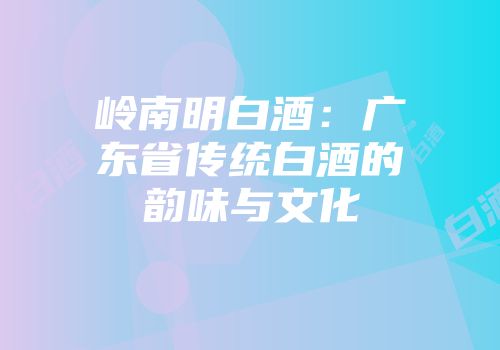 岭南明白酒：广东省传统白酒的韵味与文化