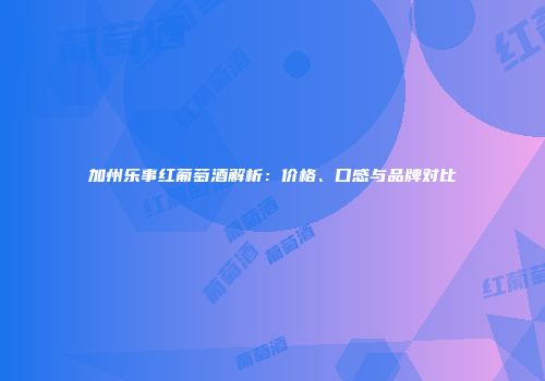 加州乐事红葡萄酒解析：价格、口感与品牌对比