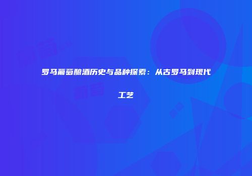 罗马葡萄酿酒历史与品种探索：从古罗马到现代工艺