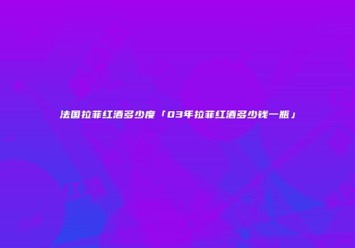 法国拉菲红酒多少度「03年拉菲红酒多少钱一瓶」