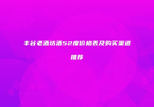 丰谷老酒坊酒52度价格表及购买渠道推荐