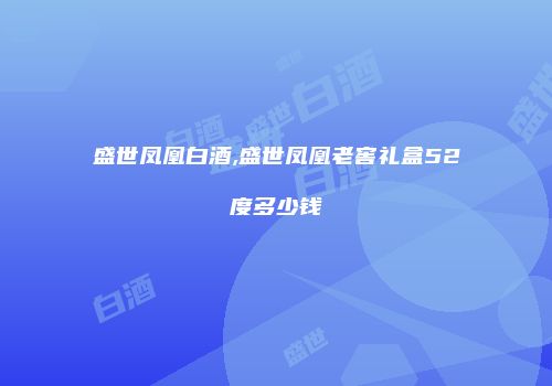 盛世凤凰白酒,盛世凤凰老窖礼盒52度多少钱