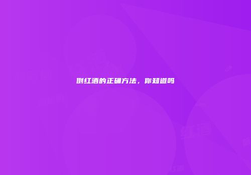 倒红酒的正确方法，你知道吗