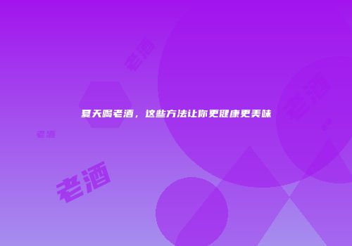 夏天喝老酒，这些方法让你更健康更美味
