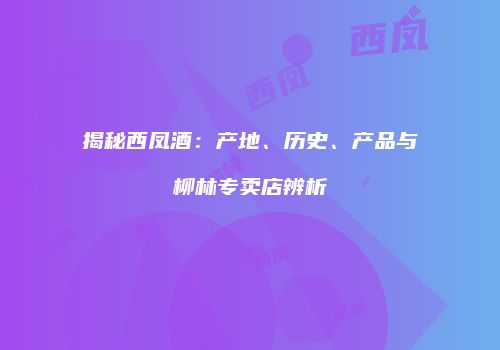 揭秘西凤酒：产地、历史、产品与柳林专卖店辨析