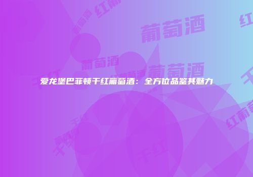 爱龙堡巴菲顿干红葡萄酒：全方位品鉴其魅力