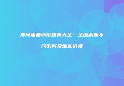 洋河酒最新价格表大全：全面解析不同系列及地区价格