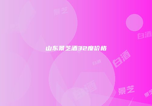 山东景芝酒32度价格