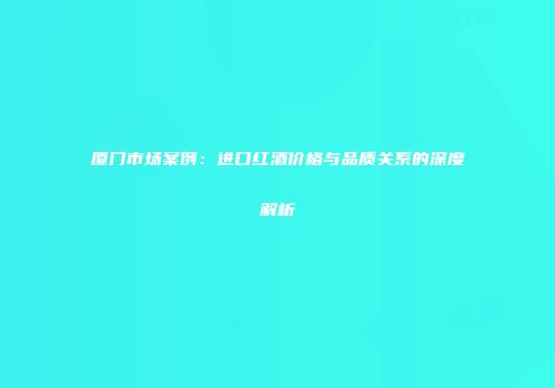 厦门市场案例：进口红酒价格与品质关系的深度解析