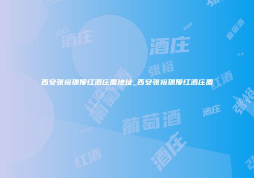 西安张裕瑞娜红酒庄园地址_西安张裕瑞娜红酒庄园