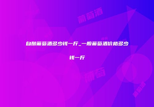 自酿葡萄酒多少钱一斤_一般葡萄酒价格多少钱一斤