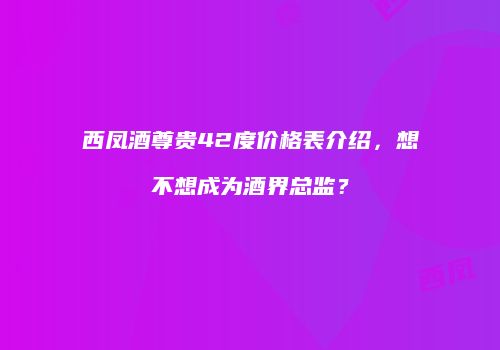 西凤酒尊贵42度价格表介绍，想不想成为酒界总监？