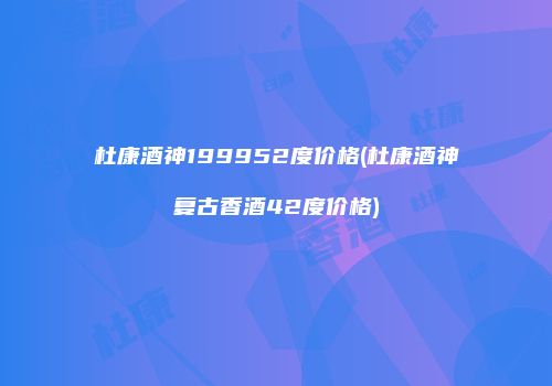 杜康酒神199952度价格(杜康酒神复古香酒42度价格)