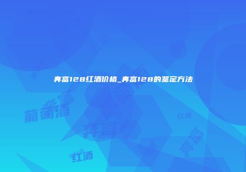 奔富128红酒价格_奔富128的鉴定方法