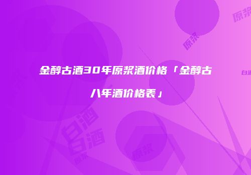 金醇古酒30年原浆酒价格「金醇古八年酒价格表」