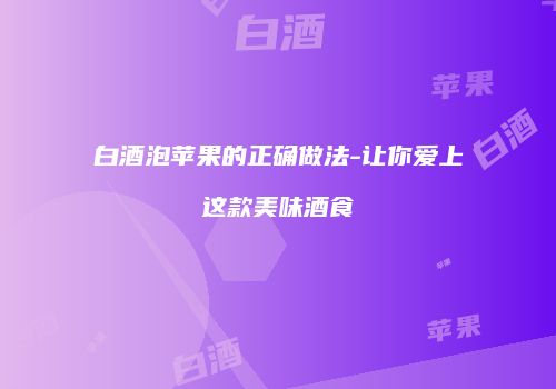 白酒泡苹果的正确做法-让你爱上这款美味酒食