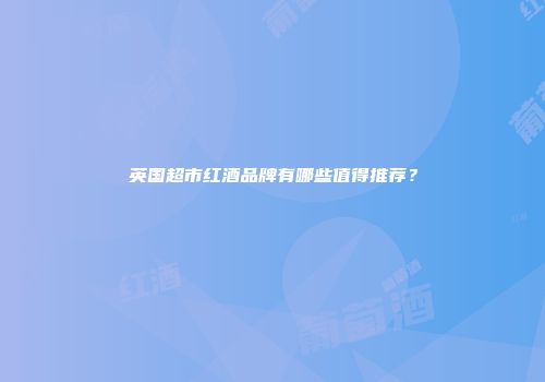英国超市红酒品牌有哪些值得推荐？