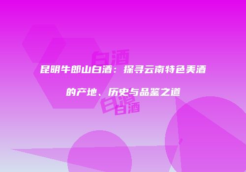 昆明牛郎山白酒：探寻云南特色美酒的产地、历史与品鉴之道