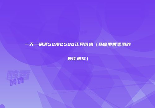 一天一锅酒52度2500正月价格（品尝醇香美酒的最佳选择）