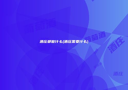 酒庄都做什么(酒庄需要什么)