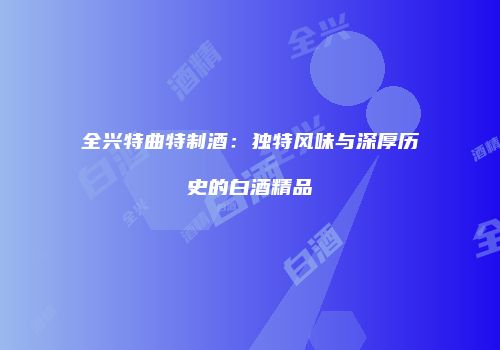 全兴特曲特制酒：独特风味与深厚历史的白酒精品