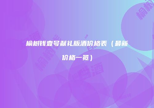 榆树钱壹号献礼版酒价格表（最新价格一览）