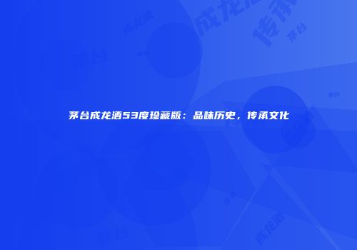 茅台成龙酒53度珍藏版：品味历史，传承文化
