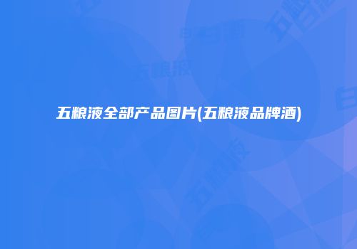 五粮液全部产品图片(五粮液品牌酒)