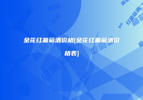 金花红葡萄酒价格(金花红葡萄酒价格表)